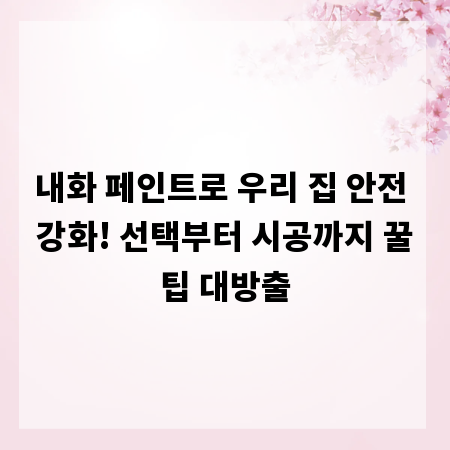 내화 페인트로 우리 집 안전 강화! 선택부터 시공까지 꿀팁 대방출