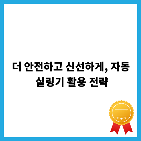 더 안전하고 신선하게, 자동 실링기 활용 전략
