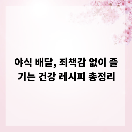 야식 배달, 죄책감 없이 즐기는 건강 레시피 총정리