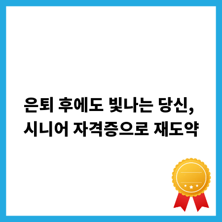 은퇴 후에도 빛나는 당신, 시니어 자격증으로 재도약