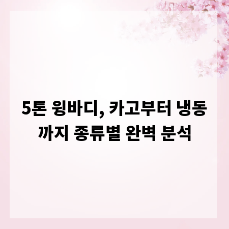 5톤 윙바디, 카고부터 냉동까지 종류별 완벽 분석