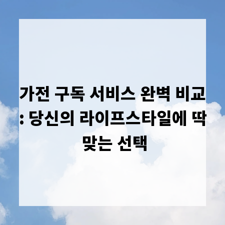가전 구독 서비스 완벽 비교: 당신의 라이프스타일에 딱 맞는 선택