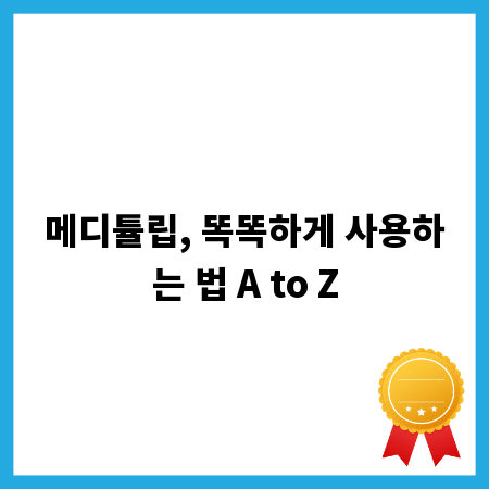 메디튤립, 똑똑하게 사용하는 법 A to Z