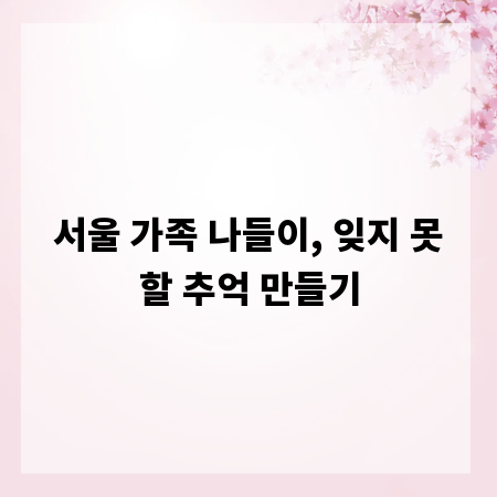 서울 가족 나들이, 잊지 못할 추억 만들기