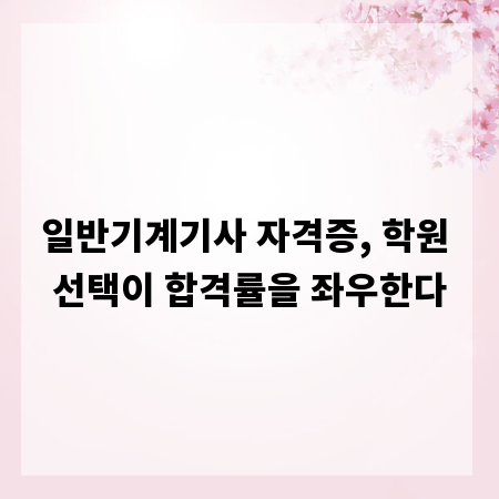 일반기계기사 자격증, 학원 선택이 합격률을 좌우한다