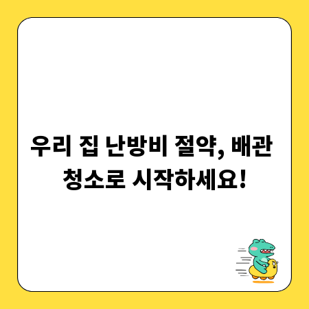 우리 집 난방비 절약, 배관 청소로 시작하세요!