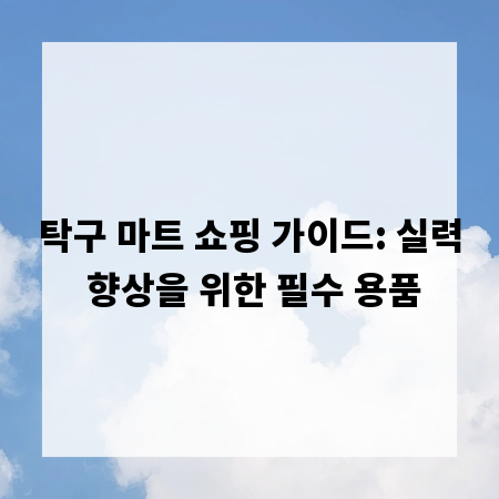 탁구 마트 쇼핑 가이드: 실력 향상을 위한 필수 용품
