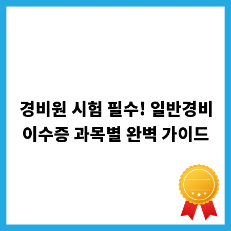 경비원 시험 필수! 일반경비이수증 과목별 완벽 가이드
