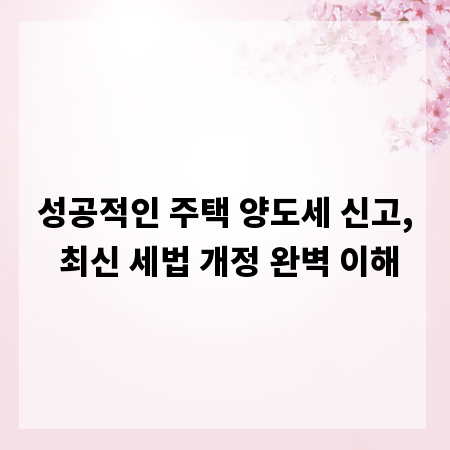 성공적인 주택 양도세 신고, 최신 세법 개정 완벽 이해