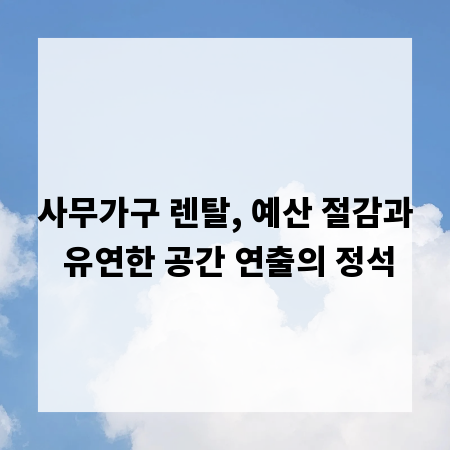 사무가구 렌탈, 예산 절감과 유연한 공간 연출의 정석