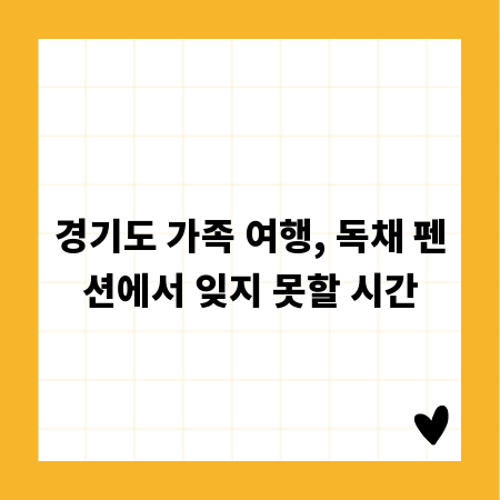 경기도 가족 여행, 독채 펜션에서 잊지 못할 시간