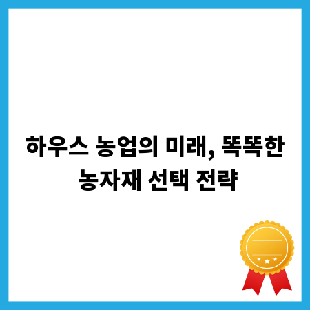 하우스 농업의 미래, 똑똑한 농자재 선택 전략