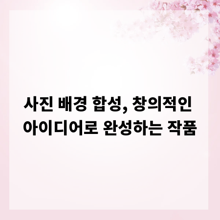 사진 배경 합성, 창의적인 아이디어로 완성하는 작품