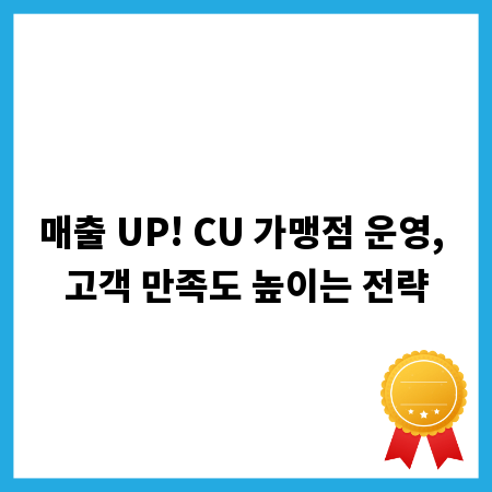 매출 UP! CU 가맹점 운영, 고객 만족도 높이는 전략