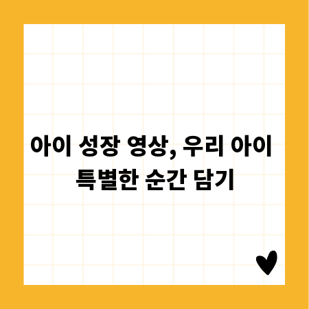 아이 성장 영상, 우리 아이 특별한 순간 담기