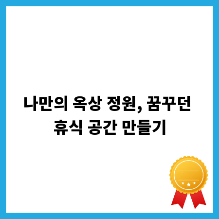 나만의 옥상 정원, 꿈꾸던 휴식 공간 만들기