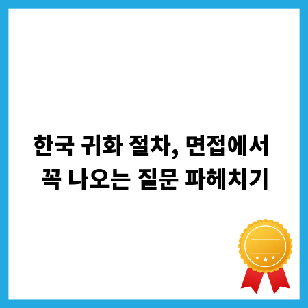 한국 귀화 절차, 면접에서 꼭 나오는 질문 파헤치기