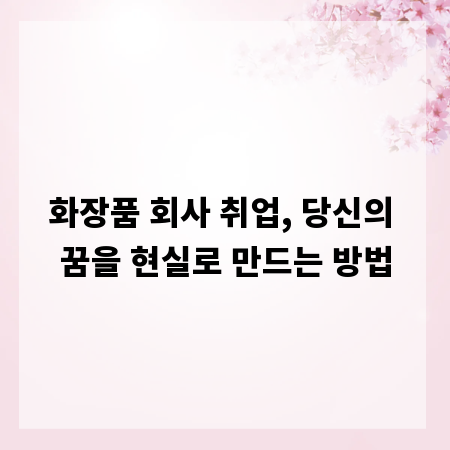 화장품 회사 취업, 당신의 꿈을 현실로 만드는 방법