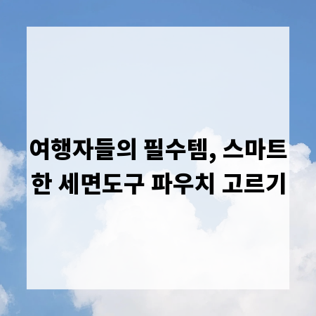 여행자들의 필수템, 스마트한 세면도구 파우치 고르기