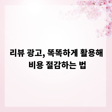 리뷰 광고, 똑똑하게 활용해 비용 절감하는 법