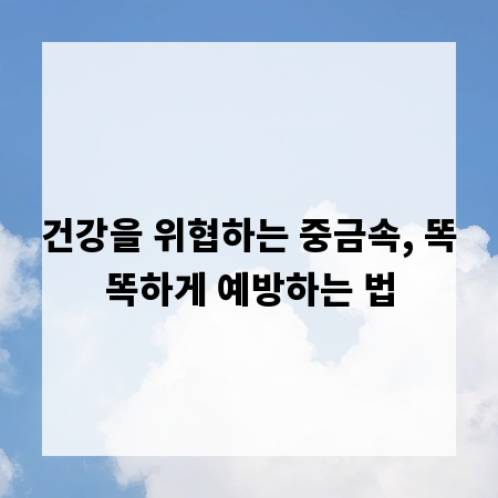 건강을 위협하는 중금속, 똑똑하게 예방하는 법