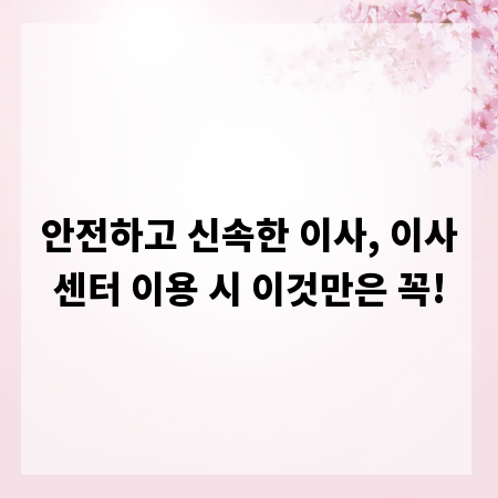 안전하고 신속한 이사, 이사센터 이용 시 이것만은 꼭!