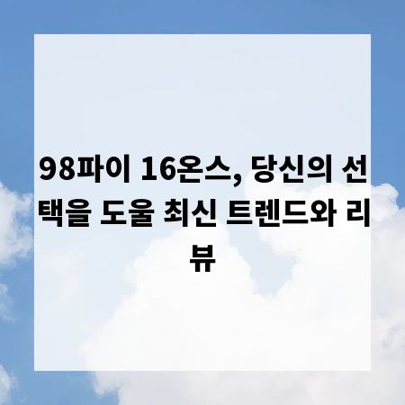 98파이 16온스, 당신의 선택을 도울 최신 트렌드와 리뷰