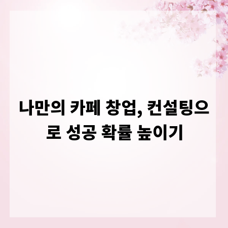나만의 카페 창업, 컨설팅으로 성공 확률 높이기