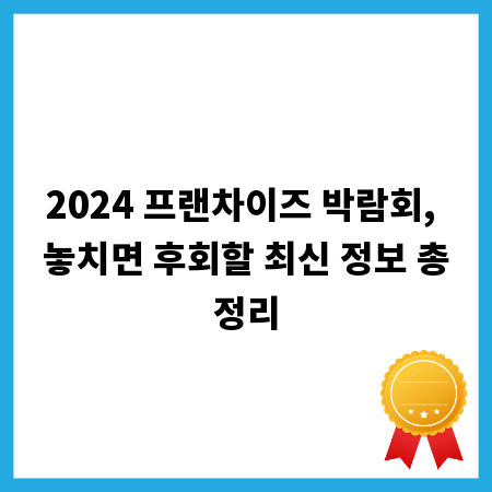 2024 프랜차이즈 박람회, 놓치면 후회할 최신 정보 총정리