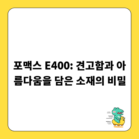 포맥스 E400: 견고함과 아름다움을 담은 소재의 비밀
