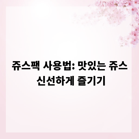 쥬스팩 사용법: 맛있는 쥬스 신선하게 즐기기