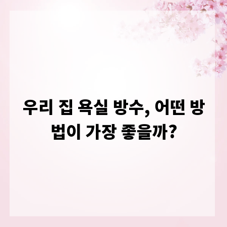 우리 집 욕실 방수, 어떤 방법이 가장 좋을까?
