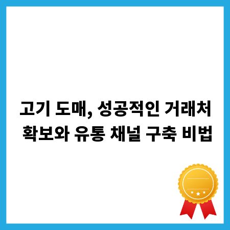 고기 도매, 성공적인 거래처 확보와 유통 채널 구축 비법