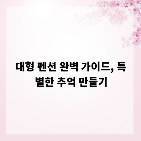 대형 펜션 완벽 가이드, 특별한 추억 만들기