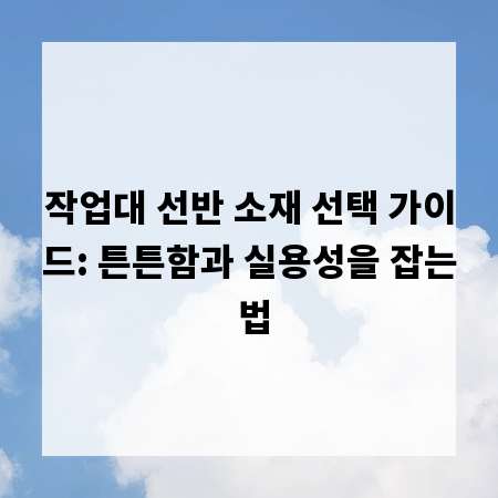 작업대 선반 소재 선택 가이드: 튼튼함과 실용성을 잡는 법