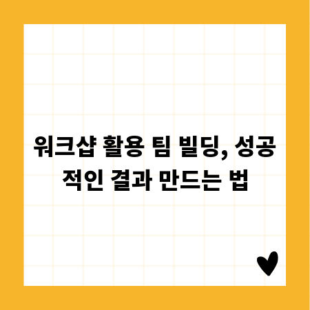 워크샵 활용 팀 빌딩, 성공적인 결과 만드는 법