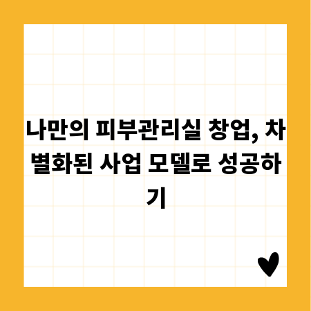 나만의 피부관리실 창업, 차별화된 사업 모델로 성공하기