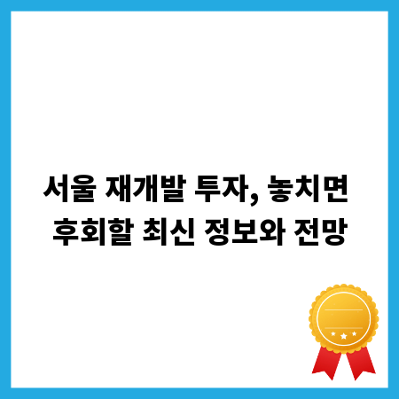 서울 재개발 투자, 놓치면 후회할 최신 정보와 전망