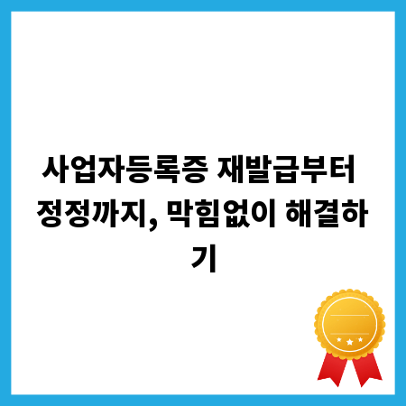 사업자등록증 재발급부터 정정까지, 막힘없이 해결하기