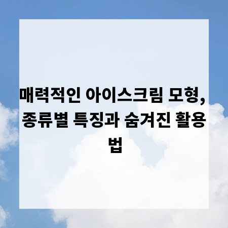 매력적인 아이스크림 모형, 종류별 특징과 숨겨진 활용법