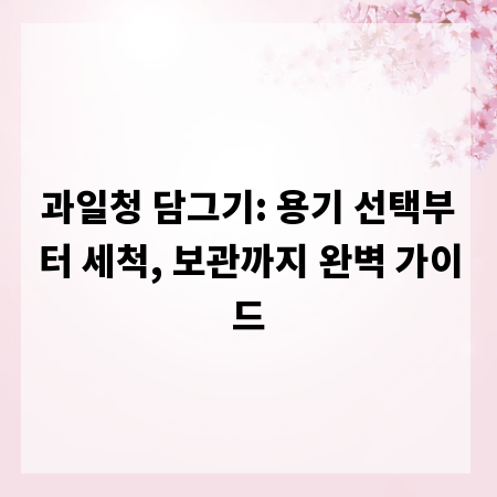 과일청 담그기: 용기 선택부터 세척, 보관까지 완벽 가이드