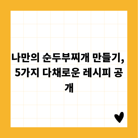 나만의 순두부찌개 만들기, 5가지 다채로운 레시피 공개