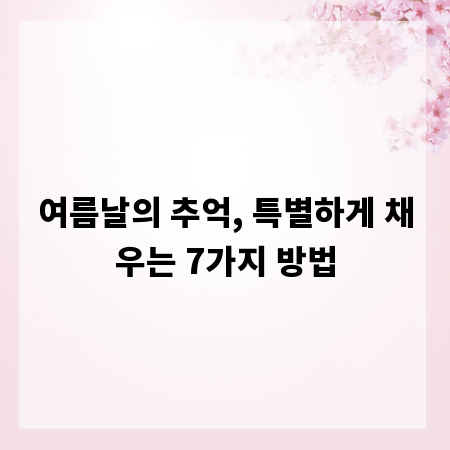 여름날의 추억, 특별하게 채우는 7가지 방법