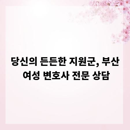 당신의 든든한 지원군, 부산 여성 변호사 전문 상담