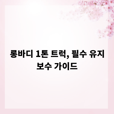 롱바디 1톤 트럭, 필수 유지보수 가이드