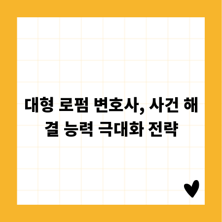 대형 로펌 변호사, 사건 해결 능력 극대화 전략