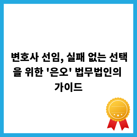 변호사 선임, 실패 없는 선택을 위한 '은오' 법무법인의 가이드