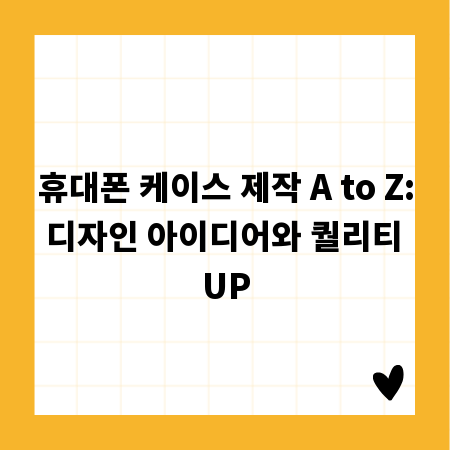 휴대폰 케이스 제작 A to Z: 디자인 아이디어와 퀄리티 UP