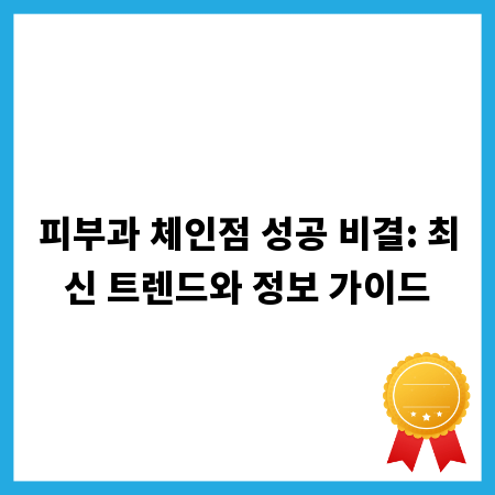 피부과 체인점 성공 비결: 최신 트렌드와 정보 가이드