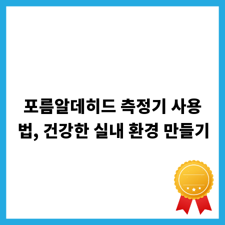 포름알데히드 측정기 사용법, 건강한 실내 환경 만들기